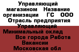 Управляющий магазином › Название организации ­ "ГС", ООО › Отрасль предприятия ­ Управляющий › Минимальный оклад ­ 35 000 - Все города Работа » Вакансии   . Московская обл.,Щербинка г.